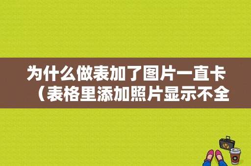 为什么做表加了图片一直卡（表格里添加照片显示不全）