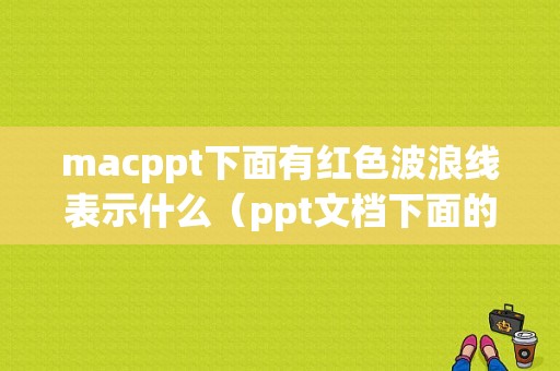 macppt下面有红色波浪线表示什么（ppt文档下面的红色波浪线）