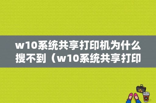 w10系统共享打印机为什么搜不到（w10系统共享打印机为什么搜不到设备）