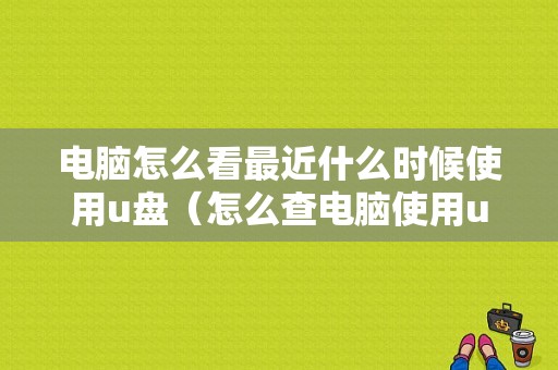 电脑怎么看最近什么时候使用u盘（怎么查电脑使用u盘记录）