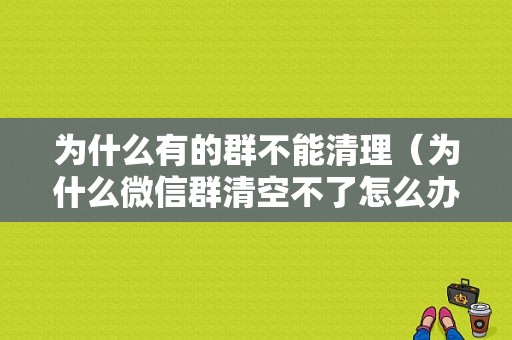 为什么有的群不能清理（为什么微信群清空不了怎么办）