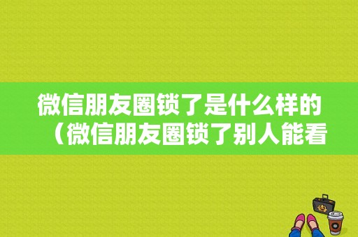 微信朋友圈锁了是什么样的（微信朋友圈锁了别人能看到吗）