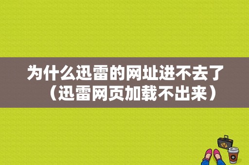 为什么迅雷的网址进不去了（迅雷网页加载不出来）