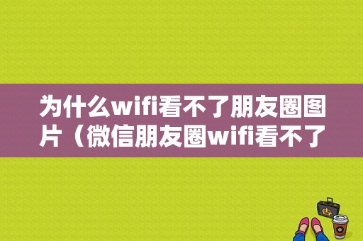 为什么wifi看不了朋友圈图片（微信朋友圈wifi看不了照片）