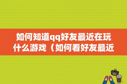 如何知道qq好友最近在玩什么游戏（如何看好友最近在玩什么）