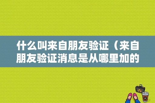 什么叫来自朋友验证（来自朋友验证消息是从哪里加的）