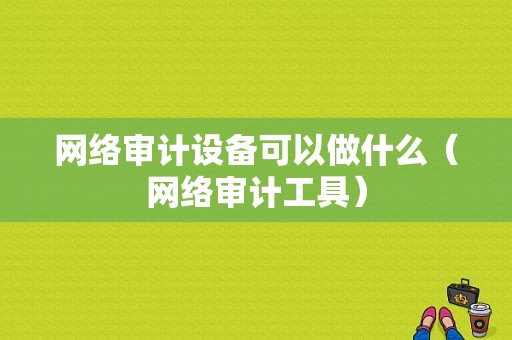 网络审计设备可以做什么（网络审计工具）