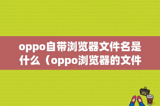 oppo自带浏览器文件名是什么（oppo浏览器的文件夹叫什么）