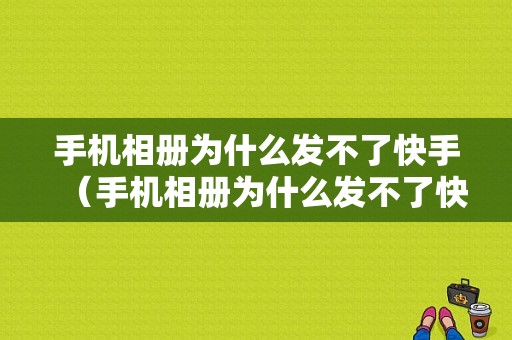 手机相册为什么发不了快手（手机相册为什么发不了快手视频）