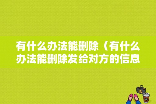 有什么办法能删除（有什么办法能删除发给对方的信息微信）