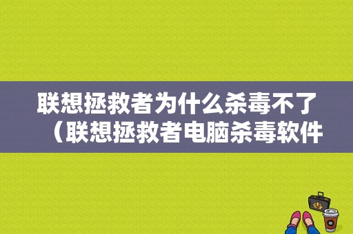 联想拯救者为什么杀毒不了（联想拯救者电脑杀毒软件）