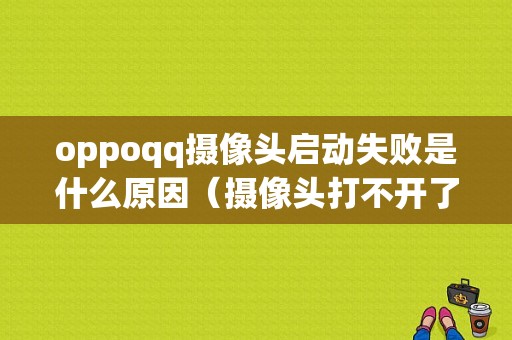 oppoqq摄像头启动失败是什么原因（摄像头打不开了怎么办）