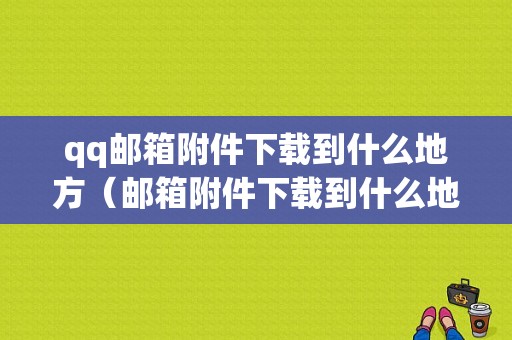 qq邮箱附件下载到什么地方（邮箱附件下载到什么地方找）