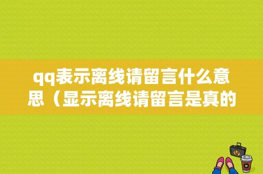 qq表示离线请留言什么意思（显示离线请留言是真的不在线吗）