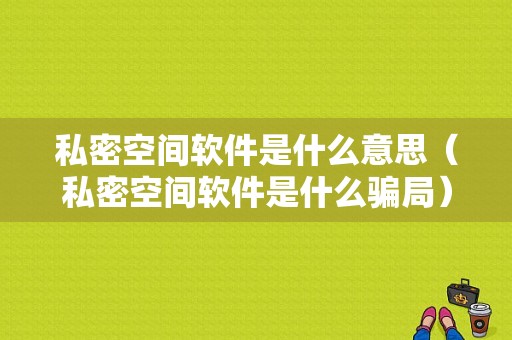 私密空间软件是什么意思（私密空间软件是什么骗局）