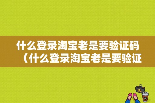 什么登录淘宝老是要验证码（什么登录淘宝老是要验证码呢）