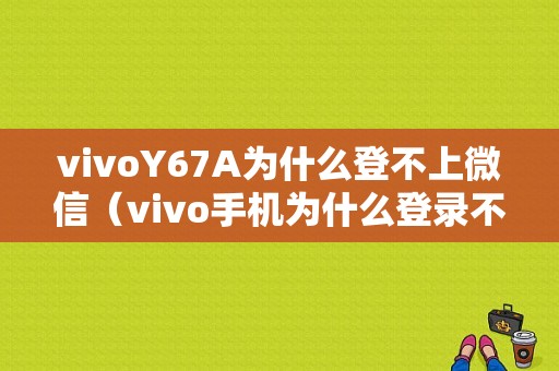 vivoY67A为什么登不上微信（vivo手机为什么登录不了微信）