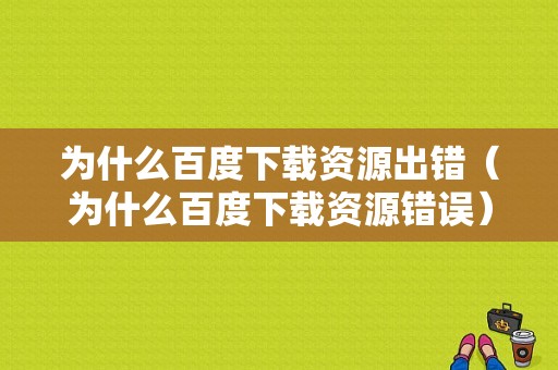 为什么百度下载资源出错（为什么百度下载资源错误）