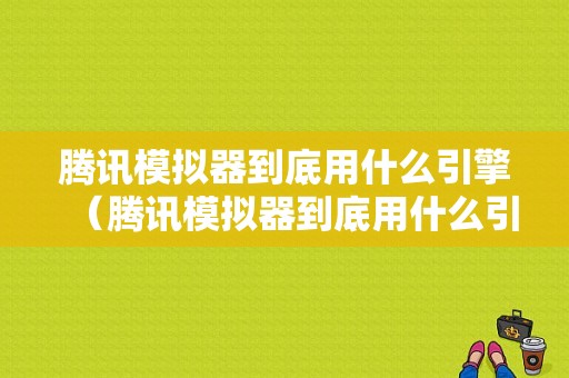 腾讯模拟器到底用什么引擎（腾讯模拟器到底用什么引擎好）