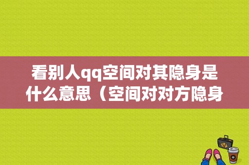 看别人qq空间对其隐身是什么意思（空间对对方隐身访问,对方还能看到说说浏览记录吗?）