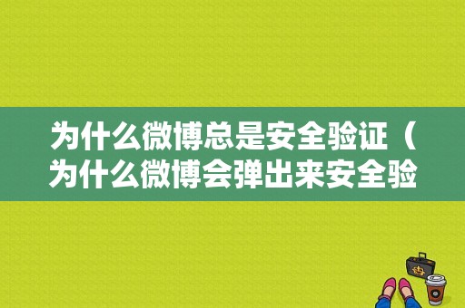 为什么微博总是安全验证（为什么微博会弹出来安全验证）