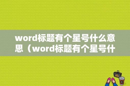 word标题有个星号什么意思（word标题有个星号什么意思呀）