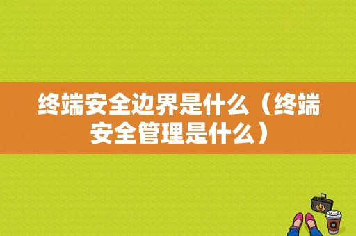 终端安全边界是什么（终端安全管理是什么）