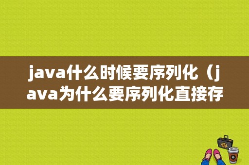 java什么时候要序列化（java为什么要序列化直接存不好了吗）