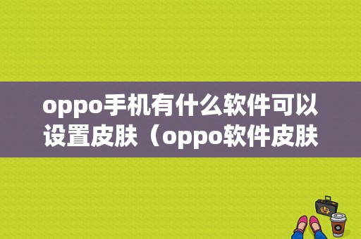 oppo手机有什么软件可以设置皮肤（oppo软件皮肤怎么设置）