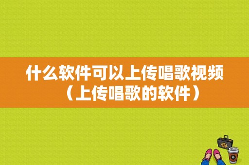 什么软件可以上传唱歌视频（上传唱歌的软件）