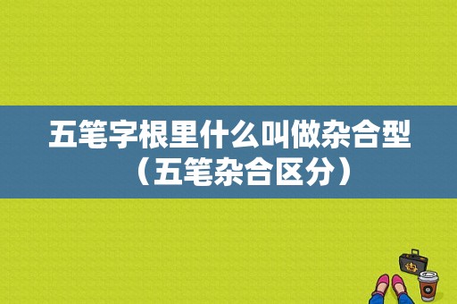 五笔字根里什么叫做杂合型（五笔杂合区分）