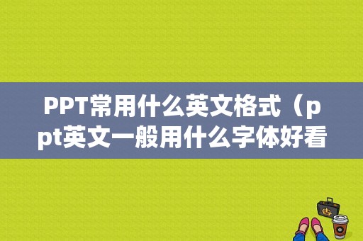 PPT常用什么英文格式（ppt英文一般用什么字体好看）