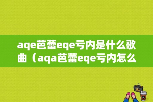 aqe芭蕾eqe亏内是什么歌曲（aqa芭蕾eqe亏内怎么读）