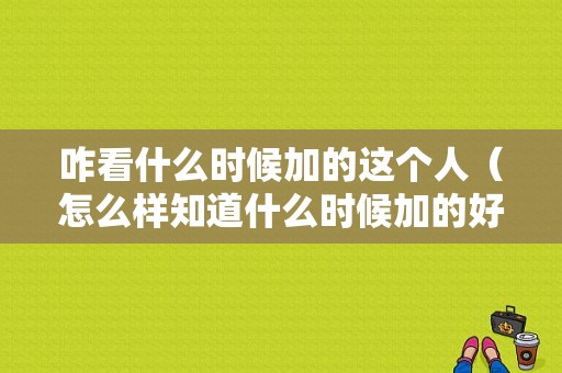 咋看什么时候加的这个人（怎么样知道什么时候加的好友）