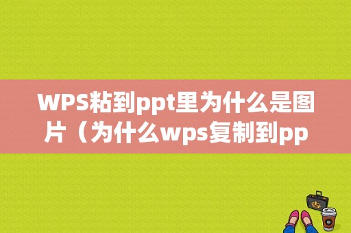 WPS粘到ppt里为什么是图片（为什么wps复制到ppt变成图片）