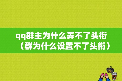 qq群主为什么弄不了头衔（群为什么设置不了头衔）