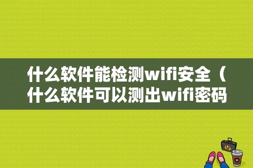 什么软件能检测wifi安全（什么软件可以测出wifi密码）