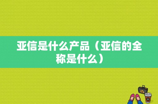 亚信是什么产品（亚信的全称是什么）