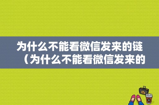 为什么不能看微信发来的链（为什么不能看微信发来的链接）