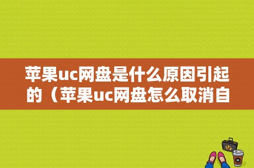 苹果uc网盘是什么原因引起的（苹果uc网盘怎么取消自动续费）