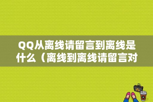 QQ从离线请留言到离线是什么（离线到离线请留言对方有没有登录过）