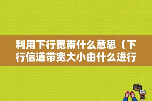 利用下行宽带什么意思（下行信道带宽大小由什么进行广播）