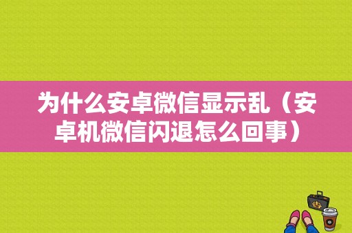 为什么安卓微信显示乱（安卓机微信闪退怎么回事）