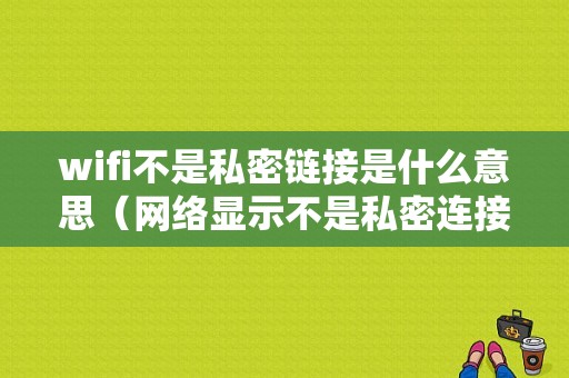 wifi不是私密链接是什么意思（网络显示不是私密连接是啥意思）