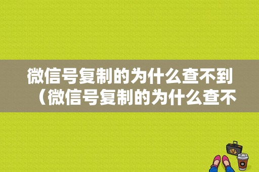 微信号复制的为什么查不到（微信号复制的为什么查不到微信号）