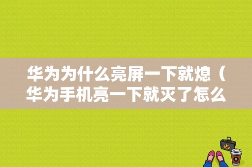 华为为什么亮屏一下就熄（华为手机亮一下就灭了怎么回事）