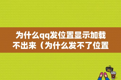 为什么qq发位置显示加载不出来（为什么发不了位置）