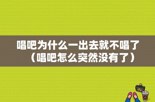 唱吧为什么一出去就不唱了（唱吧怎么突然没有了）