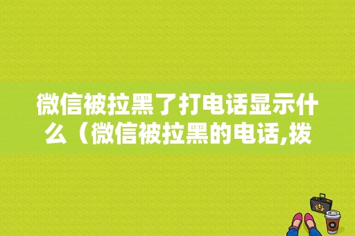 微信被拉黑了打电话显示什么（微信被拉黑的电话,拨打时会有提示吗）