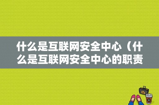 什么是互联网安全中心（什么是互联网安全中心的职责）